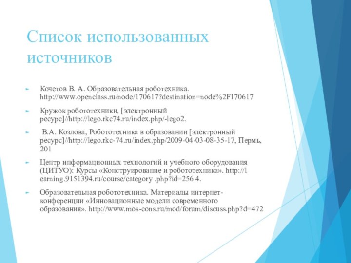 Список использованных источников Кочетов В. А. Образовательная роботехника. http://www.openclass.ru/node/170617?destination=node%2F170617Кружок робототехники, [электронный ресурс]//http://lego.rkc74.ru/index.php/-lego2.