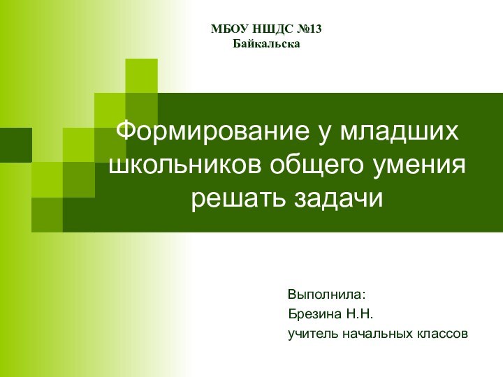 Формирование у младших школьников общего умения решать задачиВыполнила:Брезина Н.Н.учитель начальных классовМБОУ НШДС №13Байкальска