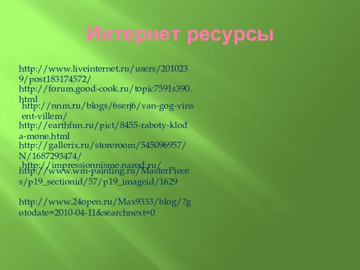 Интернет ресурсыhttp://www.liveinternet.ru/users/2010239/post183174572/http://forum.good-cook.ru/topic7591s390.htmlhttp://nnm.ru/blogs/6serj6/van-gog-vinsent-villem/http://earthfun.ru/pict/8455-raboty-kloda-mone.htmlhttp://gallerix.ru/storeroom/545096957/N/1687293474/http://impressionnisme.narod.ru/http://www.wm-painting.ru/MasterPieces/p19_sectionid/57/p19_imageid/1629http://www.24open.ru/Max9333/blog/?gotodate=2010-04-11&searchnext=0