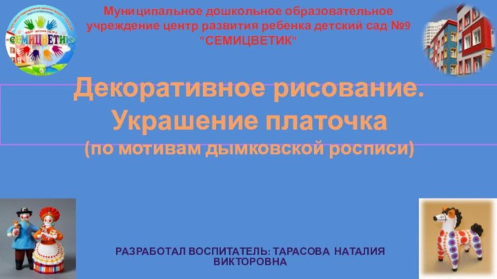 Декоративное рисование. Украшение платочка (по мотивам дымковской росписи)Разработал воспитатель: Тарасова Наталия ВикторовнаМуниципальное