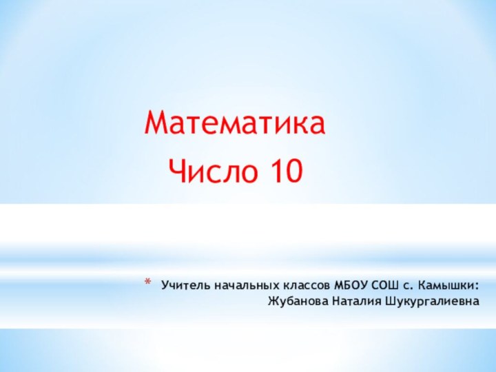 Учитель начальных классов МБОУ СОШ с. Камышки: Жубанова Наталия ШукургалиевнаМатематикаЧисло 10