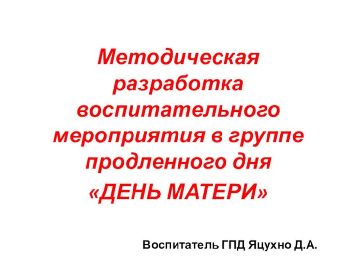 Методическая разработка воспитательного мероприятия в группе продленного дня«ДЕНЬ МАТЕРИ»Воспитатель ГПД Яцухно Д.А.