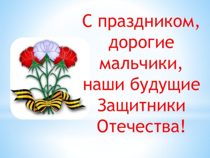 С праздником, дорогие мальчики, наши будущие Защитники Отечества!