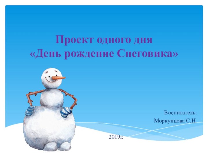 Проект одного дня «День рождение Снеговика»Воспитатель: Моркунцова С.Н.