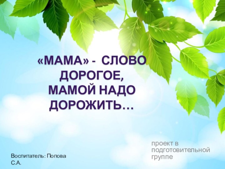 «Мама» - слово дорогое, МАМОЙ НАДО ДОРОЖИТЬ…проект в подготовительной группе Воспитатель: Попова С.А.