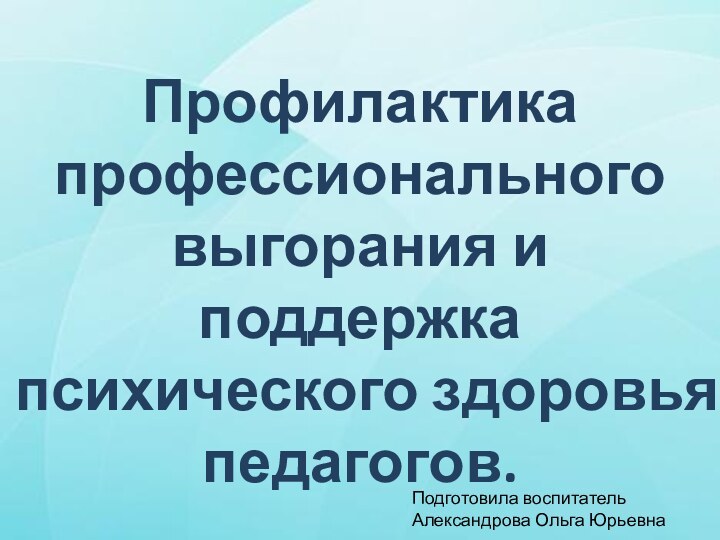 Профилактика профессионального выгорания и поддержка психического здоровья педагогов.Подготовила воспитательАлександрова Ольга Юрьевна