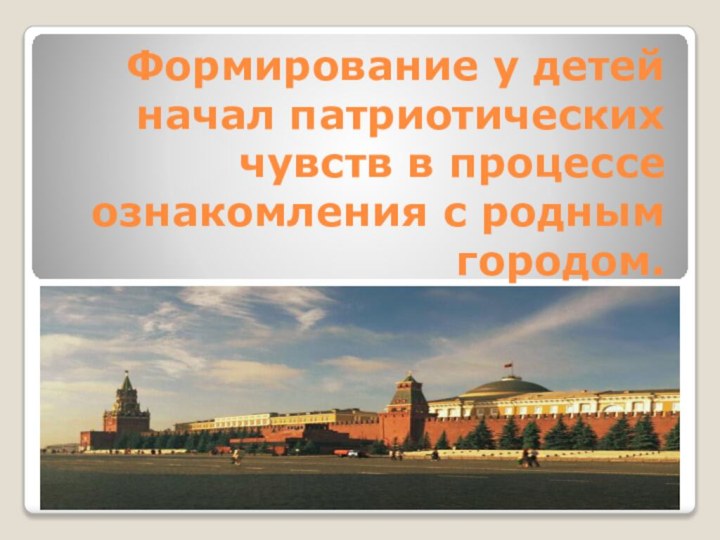 Формирование у детей начал патриотических чувств в процессе ознакомления с родным городом.