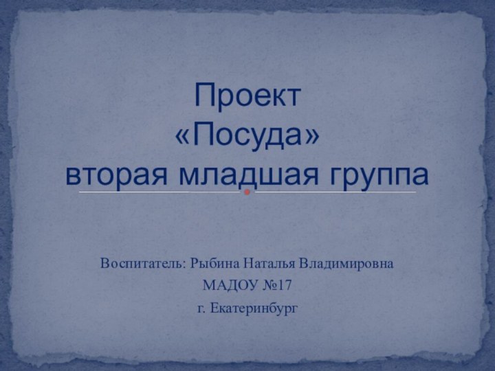 Воспитатель: Рыбина Наталья ВладимировнаМАДОУ №17г. ЕкатеринбургПроект «Посуда» вторая младшая группа