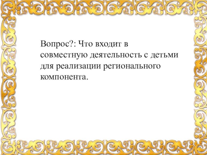 Вопрос?: Что входит в совместную деятельность с детьми для реализации регионального компонента.