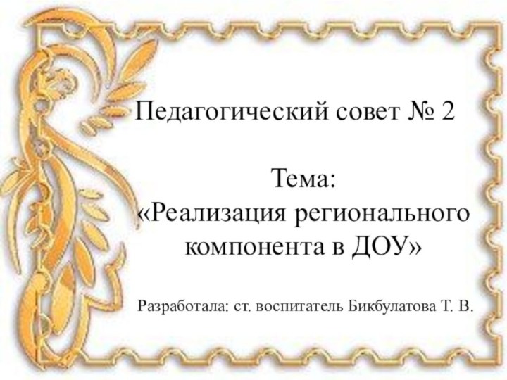 Педагогический совет № 2Тема:«Реализация регионального компонента в ДОУ»Разработала: ст. воспитатель Бикбулатова Т. В.