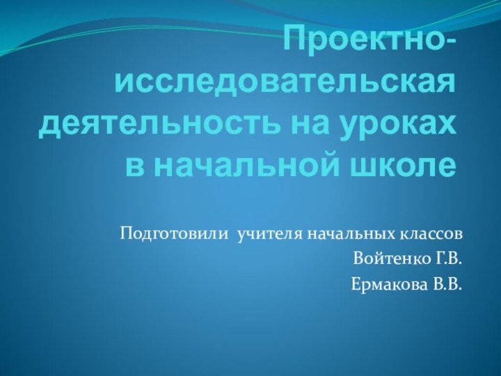 Проектно-исследовательская деятельность на уроках в начальной школе Подготовили учителя начальных классовВойтенко Г.В.Ермакова В.В.