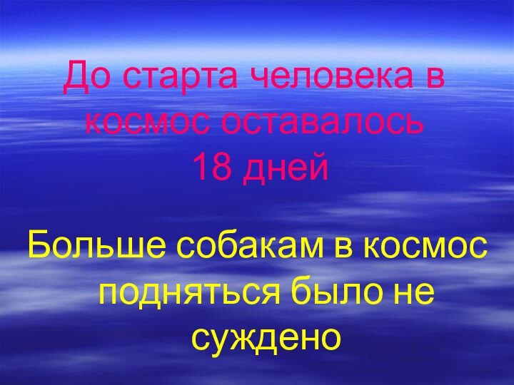 До старта человека в космос оставалось  18 днейБольше собакам в космос подняться было не суждено