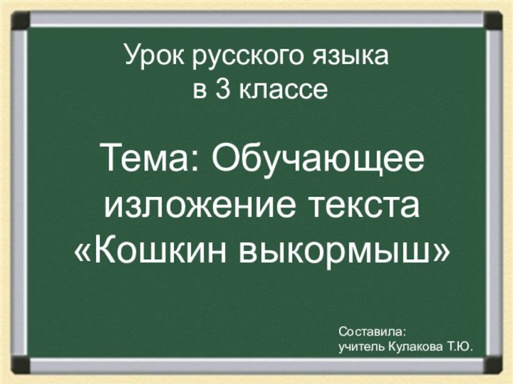 Урок русского языка в 3 классеТема: Обучающее изложение текста «Кошкин выкормыш»Составила: учитель Кулакова Т.Ю.