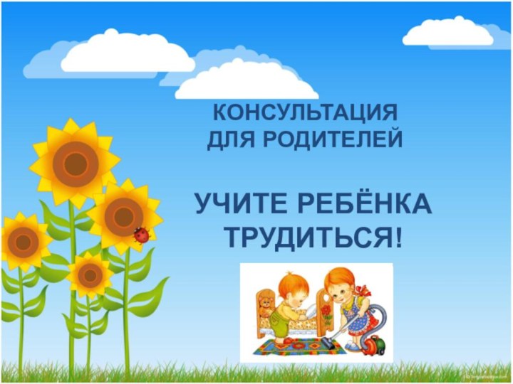 КОНСУЛЬТАЦИЯ  ДЛЯ РОДИТЕЛЕЙУЧИТЕ РЕБЁНКА ТРУДИТЬСЯ!