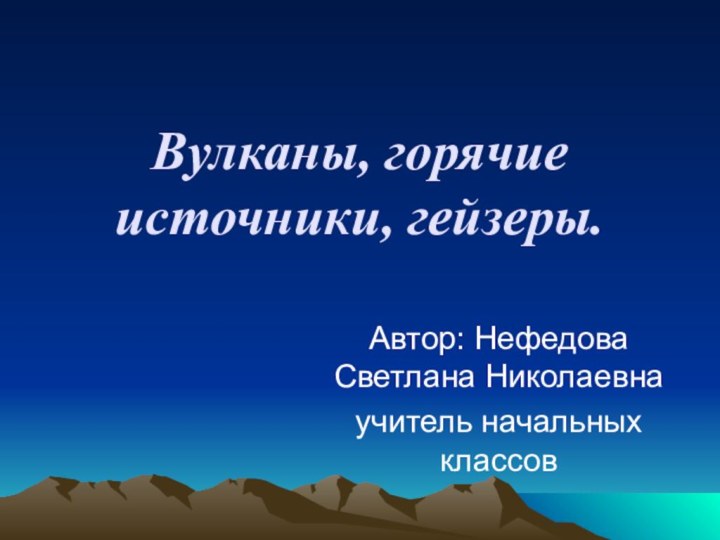 Вулканы, горячие источники, гейзеры.Автор: Нефедова Светлана Николаевнаучитель начальных классов