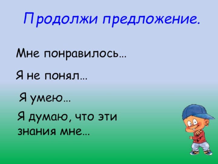 Продолжи предложение.Мне понравилось…Я не понял…Я умею…Я думаю, что эти знания мне…