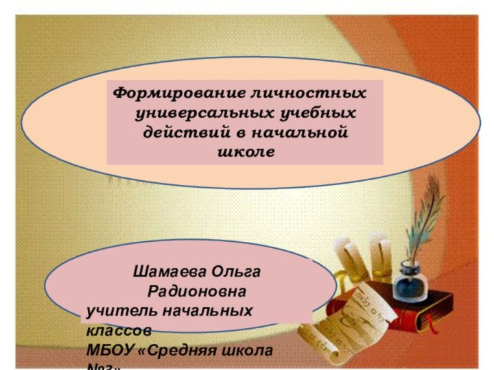 Формирование личностных универсальных учебных действий в начальной школеШамаева Ольга Радионовнаучитель начальных классов МБОУ «Средняя школа №3»