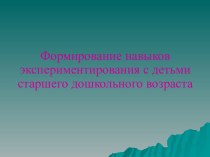 Презентация Формирование навыков экспериментирования с детьми старшего дошкольного возраста методическая разработка по окружающему миру (старшая, подготовительная группа)