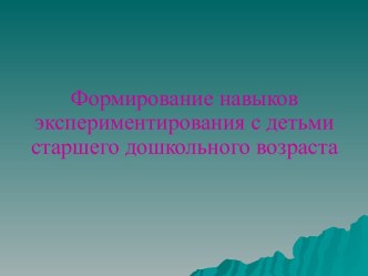 Презентация Формирование навыков экспериментирования с детьми старшего дошкольного возраста методическая разработка по окружающему миру (старшая, подготовительная группа)