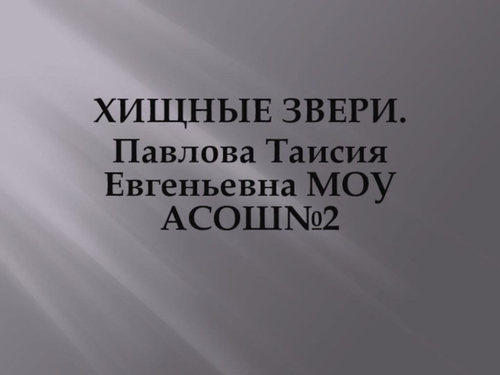 ХИЩНЫЕ ЗВЕРИ.Павлова Таисия Евгеньевна МОУ АСОШ№2