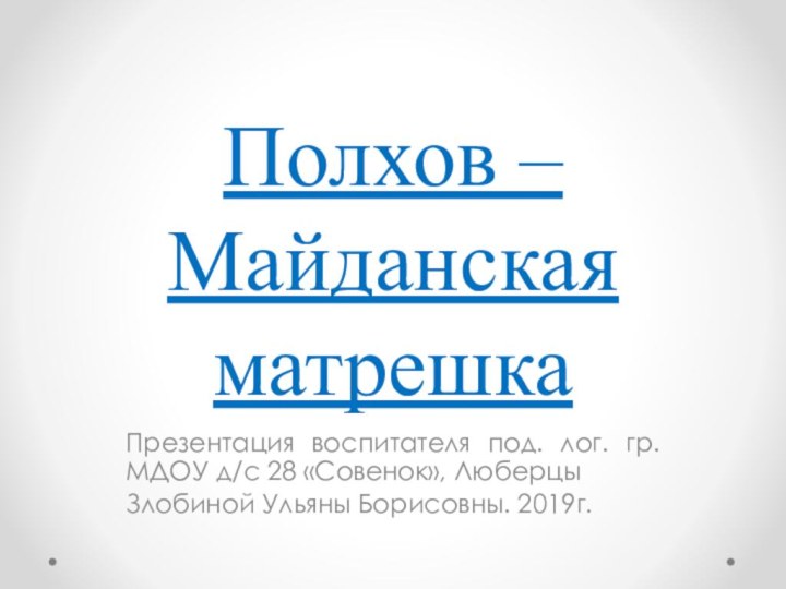 Полхов –Майданская матрешкаПрезентация воспитателя под. лог. гр. МДОУ д/с 28 «Совенок», ЛюберцыЗлобиной Ульяны Борисовны. 2019г.