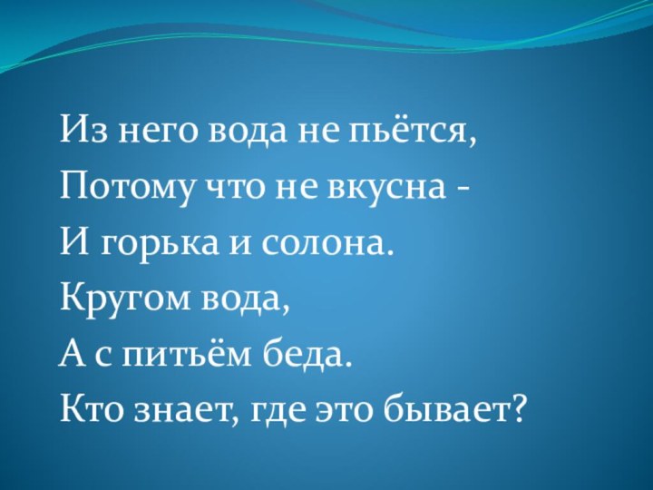 Из него вода не пьётся,Потому что не вкусна -И горька и солона.Кругом