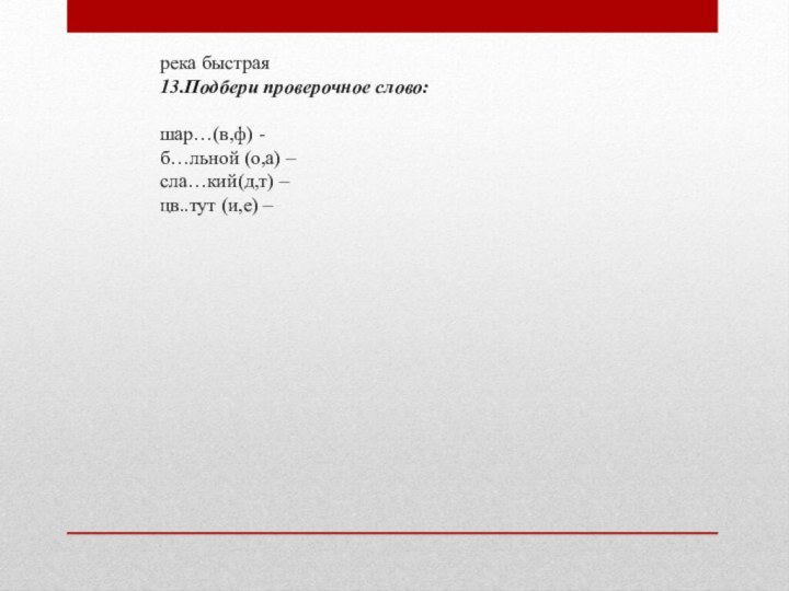 река быстрая13.Подбери проверочное слово: шар…(в,ф) -б…льной (о,а) – сла…кий(д,т) –цв..тут (и,е) –