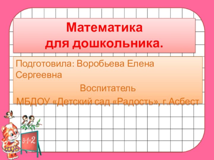 Математика для дошкольника.Подготовила: Воробьева Елена СергеевнаВоспитательМБДОУ «Детский сад «Радость», г.Асбест