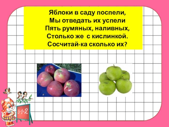 Яблоки в саду поспели,Мы отведать их успелиПять румяных, наливных,Столько же с кислинкой.Сосчитай-ка сколько их?