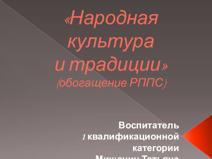 «Народная культура  и традиции» (обогащение РППС)Воспитатель 1 квалификационной категорииМищанин Татьяна Анатольевна.