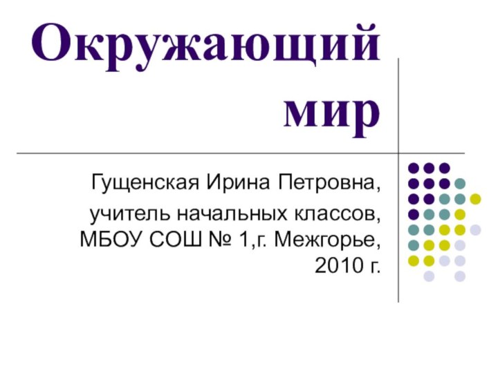 Окружающий мирГущенская Ирина Петровна, учитель начальных классов, МБОУ СОШ № 1,г. Межгорье, 2010 г.