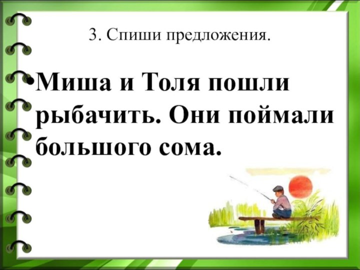 3. Спиши предложения.Миша и Толя пошли рыбачить. Они поймали большого сома.