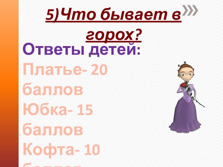 5)Что бывает в горох?Ответы детей:Платье- 20 балловЮбка- 15 балловКофта- 10 баллов