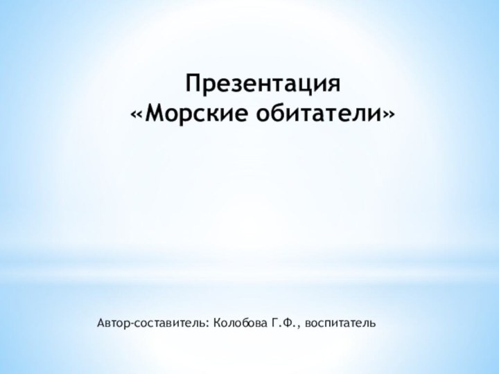 Презентация«Морские обитатели»Автор-составитель: Колобова Г.Ф., воспитатель