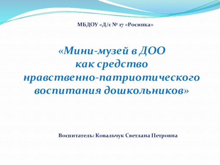 МБДОУ «Д/с № 17 «Росинка»«Мини-музей в ДОО как средство нравственно-патриотическоговоспитания дошкольников»Воспитатель: Ковальчук Светлана Петровна