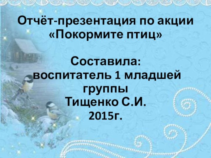 Отчёт-презентация по акции «Покормите птиц»  Составила:  воспитатель 1 младшей группы Тищенко С.И. 2015г.