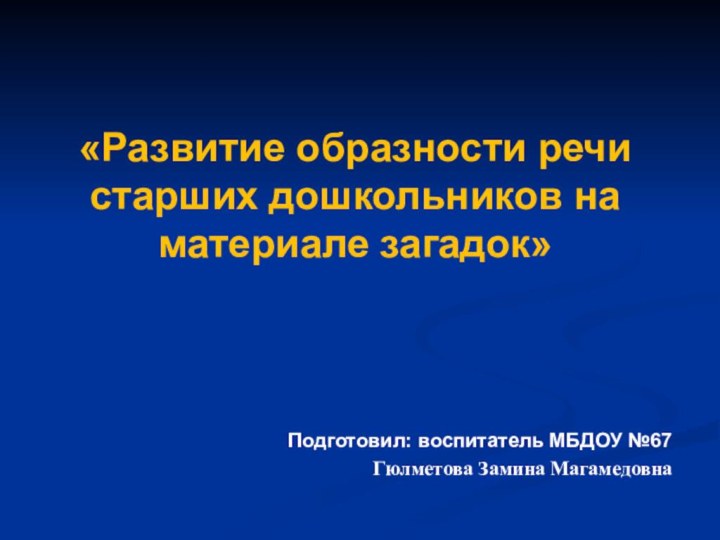 «Развитие образности речи старших дошкольников на материале загадок»Подготовил: воспитатель МБДОУ №67Гюлметова Замина Магамедовна