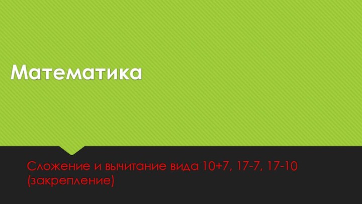 МатематикаСложение и вычитание вида 10+7, 17-7, 17-10 (закрепление)