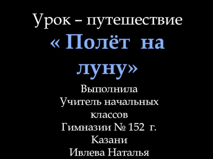 Урок – путешествие « Полёт на луну»ВыполнилаУчитель начальных классов Гимназии № 152 г. КазаниИвлева Наталья Николаевна