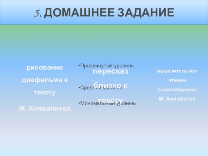 5. ДОМАШНЕЕ ЗАДАНИЕрисование диафильма к тексту Ж. Кенжалиевапересказ близко к текстувыразительное чтение стихотворения М. Алимбаева