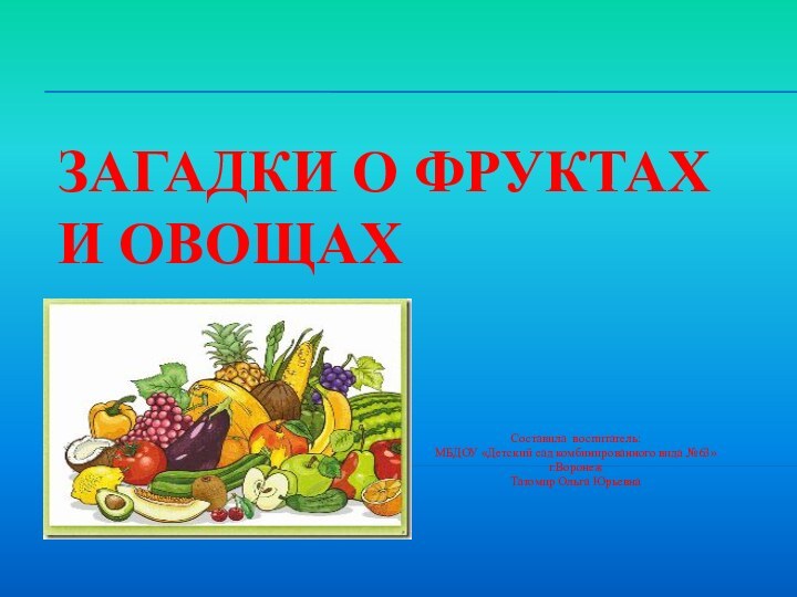 Загадки о фруктах и овощахСоставила воспитатель:МБДОУ «Детский сад комбинированного вида №63»г.ВоронежТатомир Ольга Юрьевна