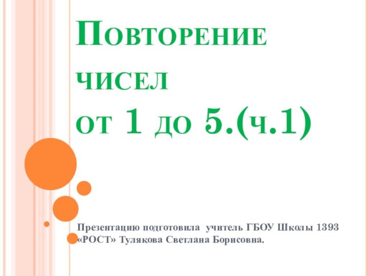 Повторение чисел  от 1 до 5.(ч.1)Презентацию подготовила учитель ГБОУ Школы 1393 «РОСТ» Тулякова Светлана Борисовна.