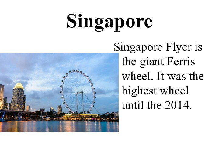 SingaporeSingapore Flyer is the giant Ferris wheel. It was the highest wheel until the 2014.