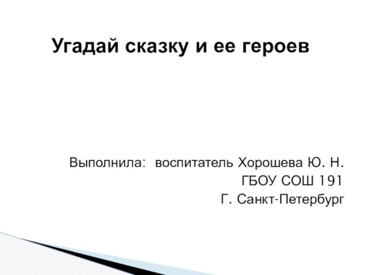 Выполнила: воспитатель Хорошева Ю. Н. ГБОУ СОШ 191Г. Санкт-Петербург Угадай сказку и ее героев