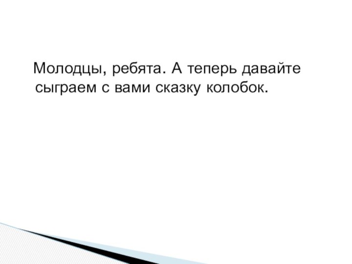 Молодцы, ребята. А теперь давайте сыграем с вами сказку колобок.