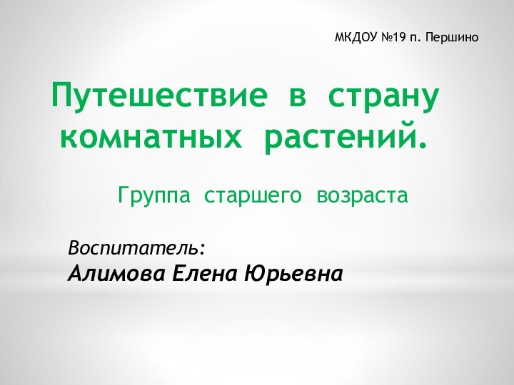 МКДОУ №19 п. ПершиноПутешествие в страну комнатных растений.Воспитатель:Алимова Елена ЮрьевнаГруппа старшего возраста