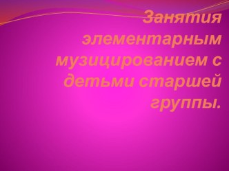 Занятия элементарным музицированием в старшей группе. методическая разработка по музыке (старшая группа) по теме