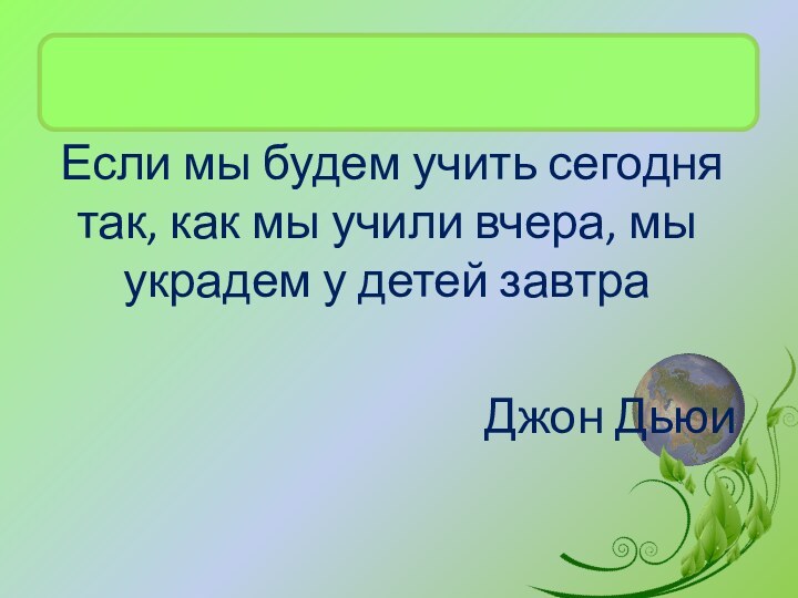 Если мы будем учить сегодня так, как мы учили вчера, мы