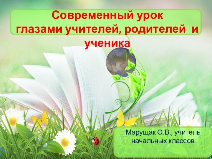 Современный урок  глазами учителей, родителей и ученикаМарущак О.В., учитель начальных классов