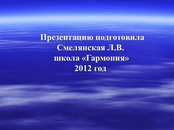 Презентацию подготовила Смелянская Л.В. школа «Гармония» 2012 год